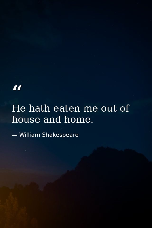 He hath eaten me out of house and home. — William Shakespeare