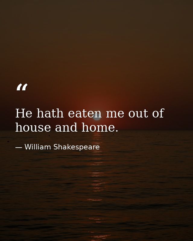 He hath eaten me out of house and home. — William Shakespeare