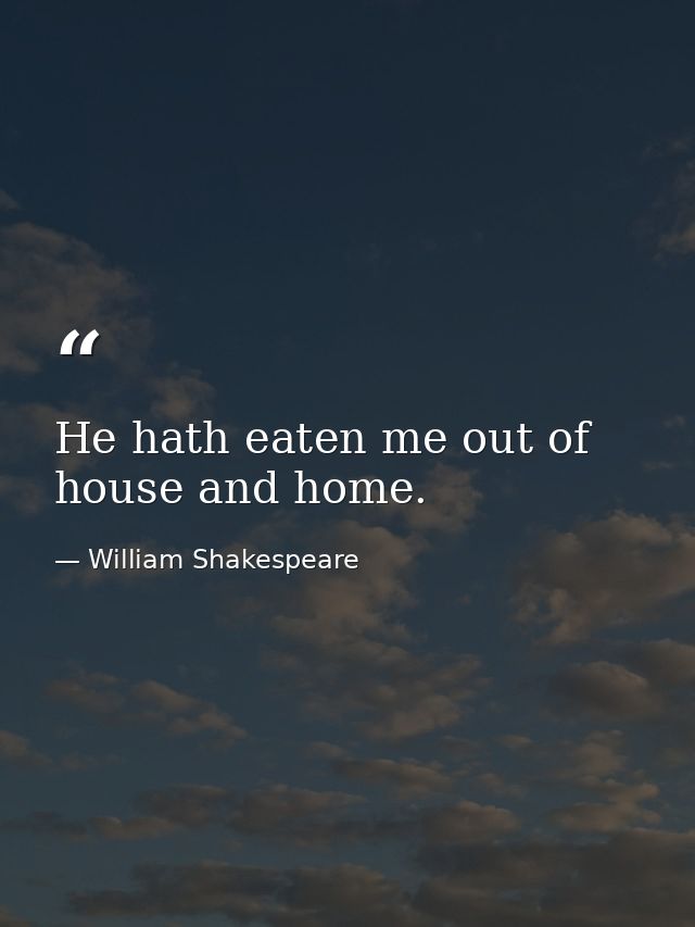 He hath eaten me out of house and home. — William Shakespeare