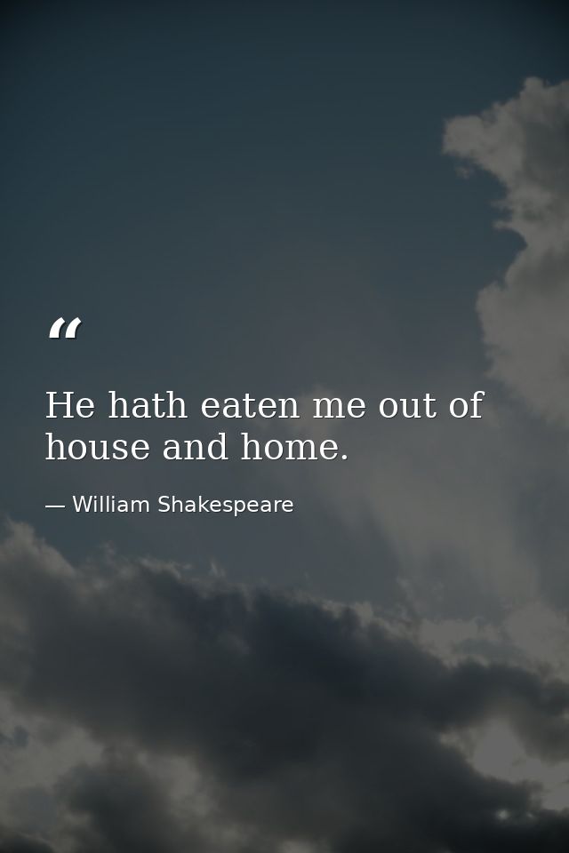 He hath eaten me out of house and home. — William Shakespeare
