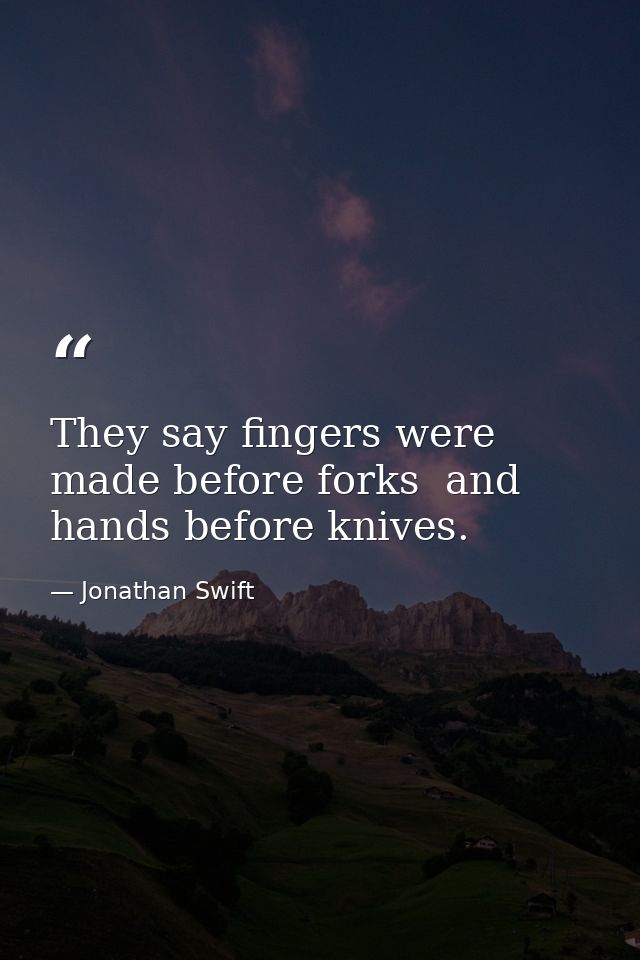 They say fingers were made before forks  and hands before knives. — Jonathan Swift