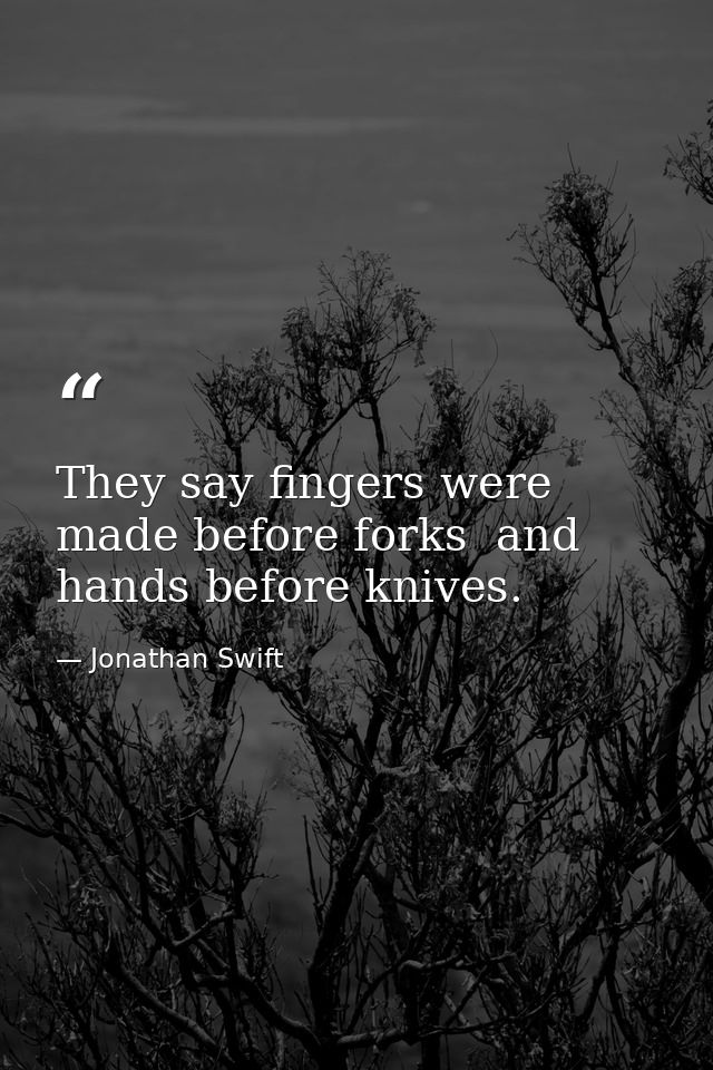 They say fingers were made before forks  and hands before knives. — Jonathan Swift