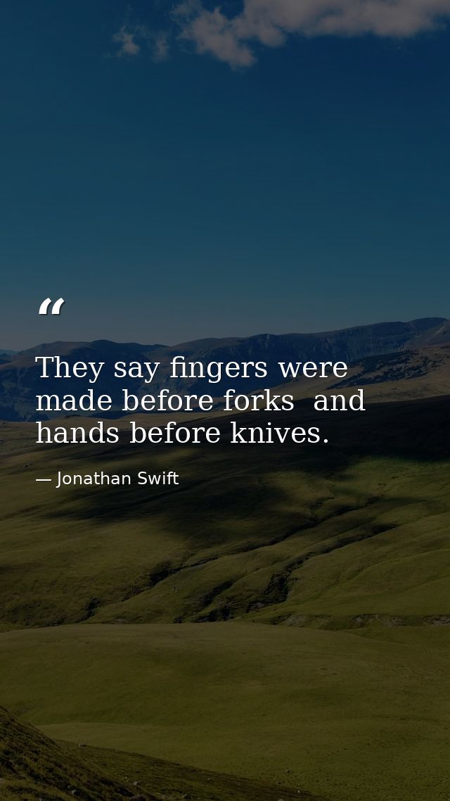 They say fingers were made before forks  and hands before knives. — Jonathan Swift