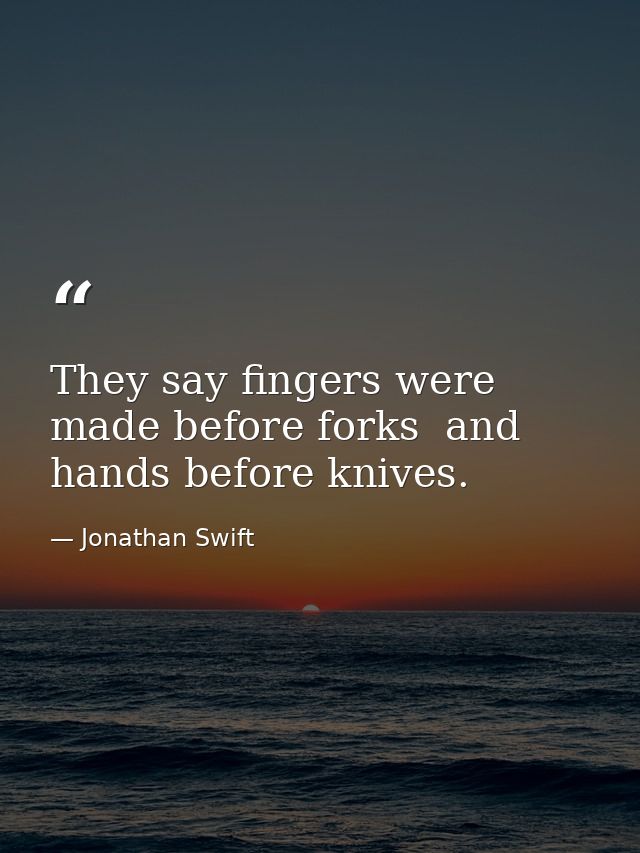 They say fingers were made before forks  and hands before knives. — Jonathan Swift