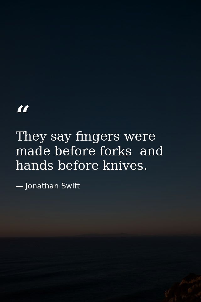 They say fingers were made before forks  and hands before knives. — Jonathan Swift