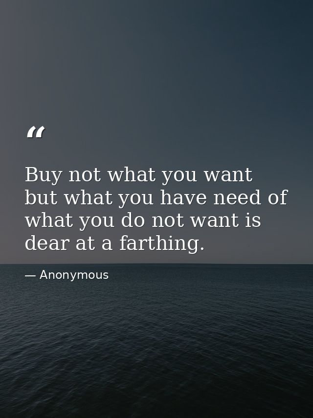 Buy not what you want  but what you have need of  what you do not want is dear at a farthing. — Anonymous