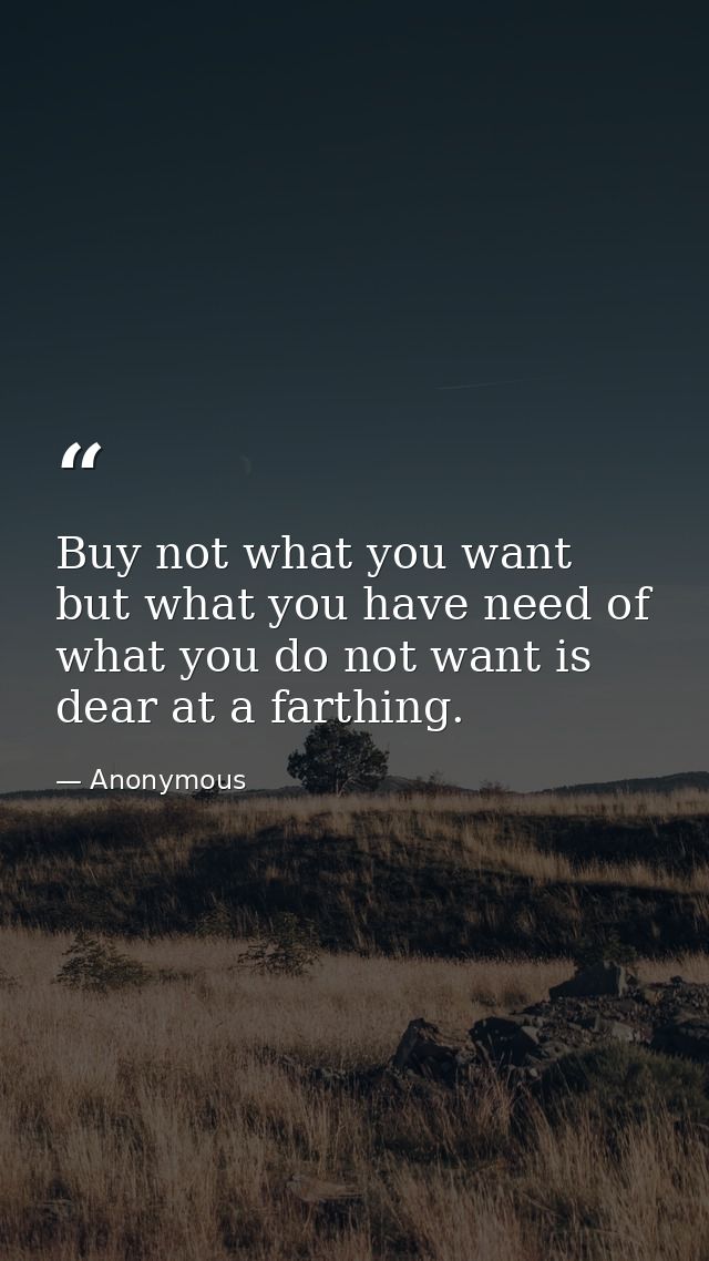 Buy not what you want  but what you have need of  what you do not want is dear at a farthing. — Anonymous