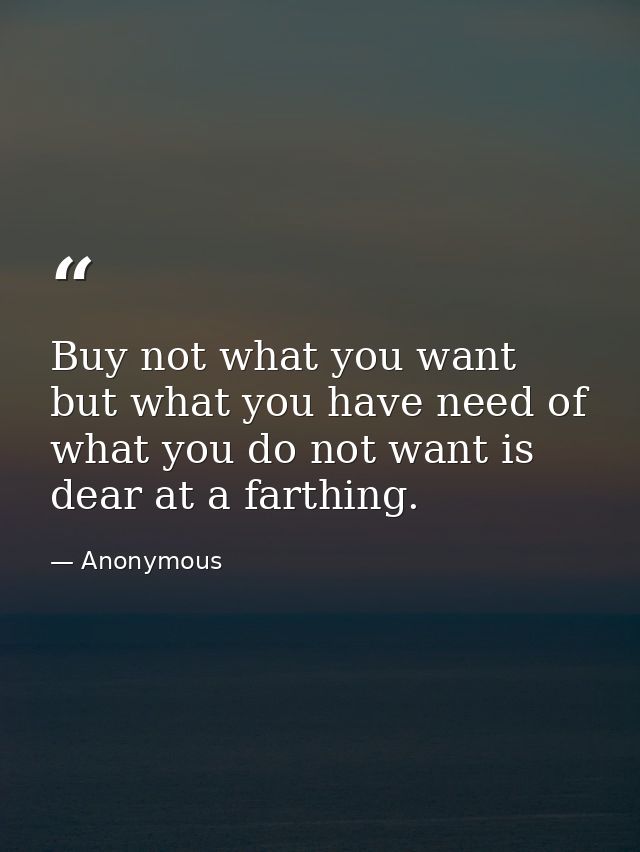 Buy not what you want  but what you have need of  what you do not want is dear at a farthing. — Anonymous