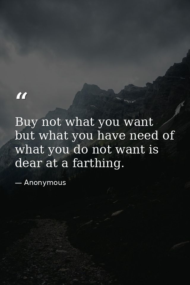 Buy not what you want  but what you have need of  what you do not want is dear at a farthing. — Anonymous