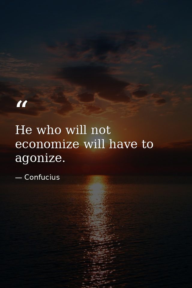 He who will not economize will have to agonize. — Confucius