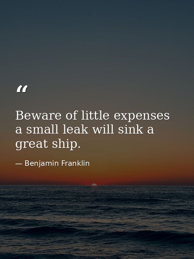 Beware of little expenses  a small leak will sink a great ship. — Benjamin Franklin