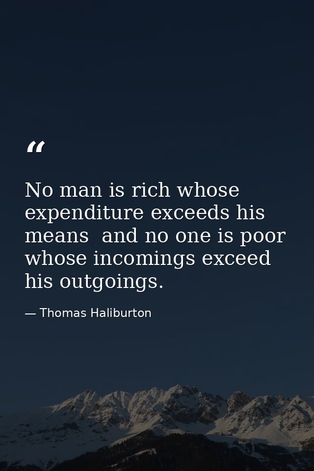 No man is rich whose expenditure exceeds his means  and no one is poor whose incomings exceed his outgoings. — Thomas Haliburton