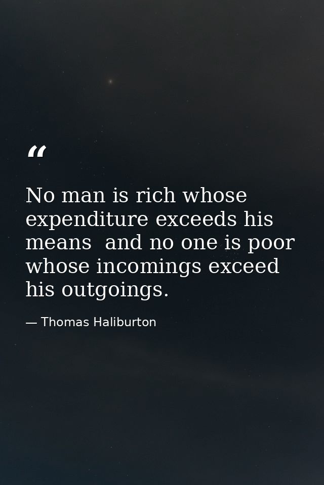 No man is rich whose expenditure exceeds his means  and no one is poor whose incomings exceed his outgoings. — Thomas Haliburton
