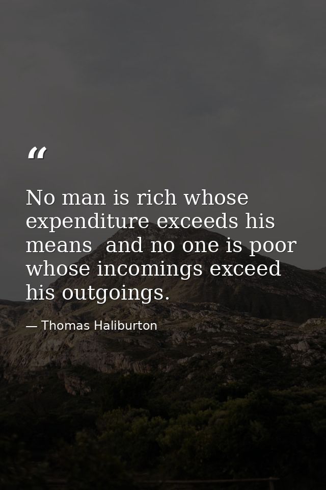 No man is rich whose expenditure exceeds his means  and no one is poor whose incomings exceed his outgoings. — Thomas Haliburton