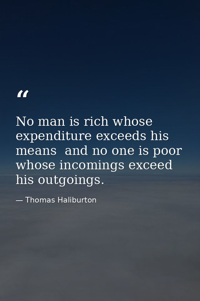 No man is rich whose expenditure exceeds his means  and no one is poor whose incomings exceed his outgoings. — Thomas Haliburton