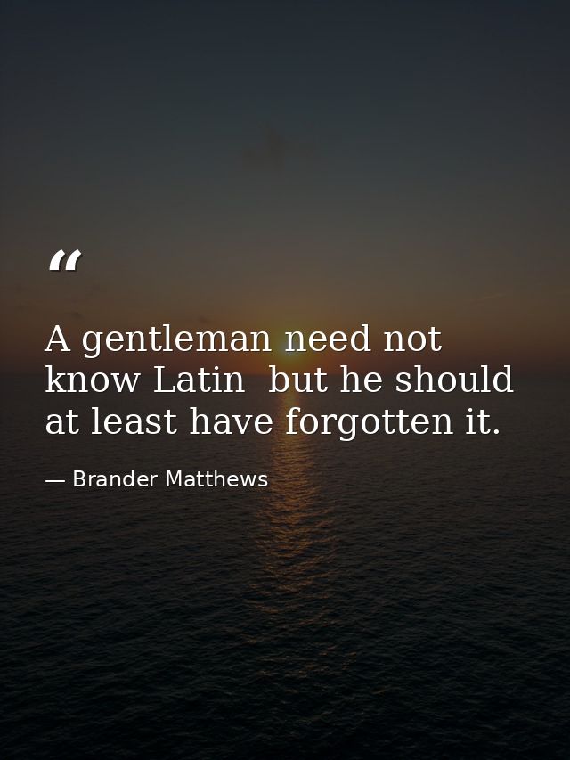 A gentleman need not know Latin  but he should at least have forgotten it. — Brander Matthews