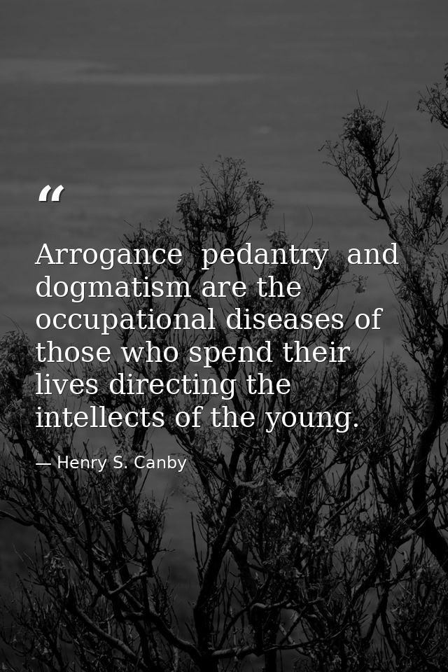 Arrogance  pedantry  and dogmatism are the occupational diseases of those who spend their lives directing the intellects — Henry S. Canby