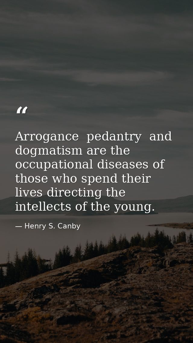 Arrogance  pedantry  and dogmatism are the occupational diseases of those who spend their lives directing the intellects — Henry S. Canby