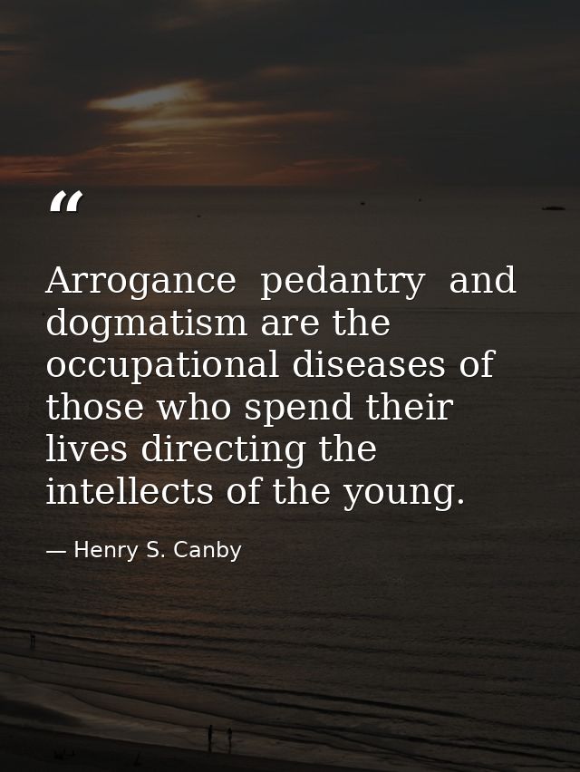 Arrogance  pedantry  and dogmatism are the occupational diseases of those who spend their lives directing the intellects — Henry S. Canby