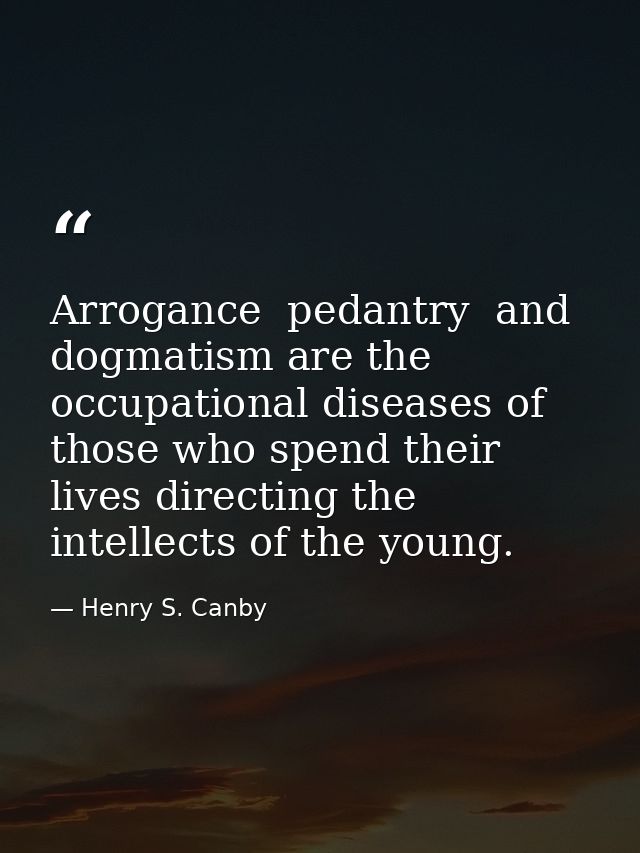 Arrogance  pedantry  and dogmatism are the occupational diseases of those who spend their lives directing the intellects — Henry S. Canby