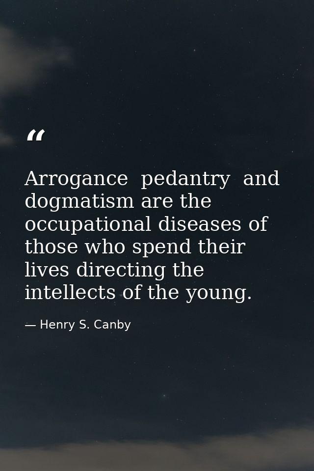 Arrogance  pedantry  and dogmatism are the occupational diseases of those who spend their lives directing the intellects — Henry S. Canby