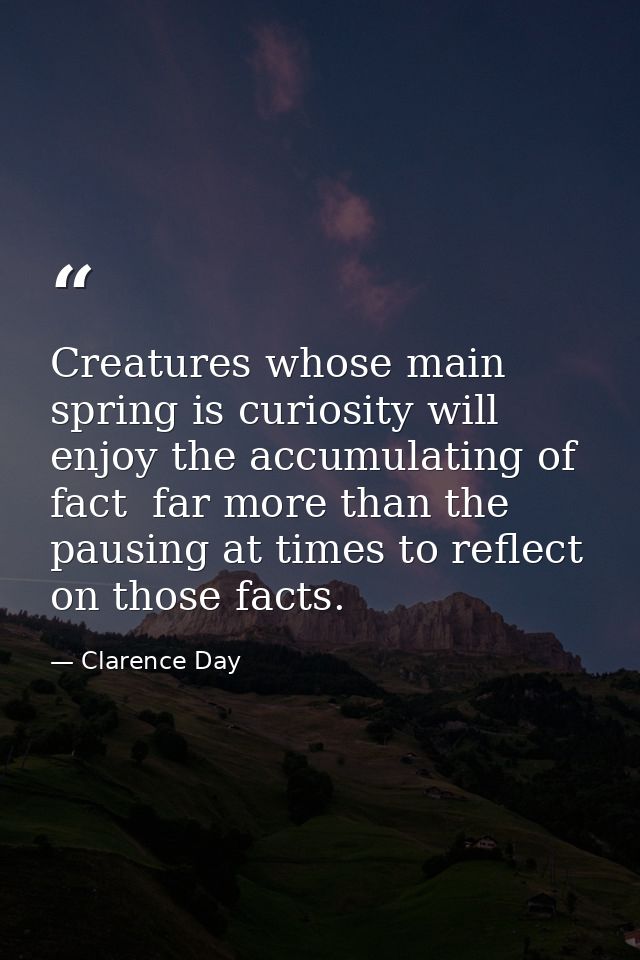 Creatures whose main spring is curiosity will enjoy the accumulating of fact  far more than the pausing at times to refl — Clarence Day