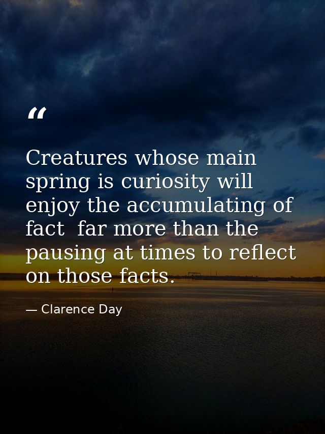 Creatures whose main spring is curiosity will enjoy the accumulating of fact  far more than the pausing at times to refl — Clarence Day