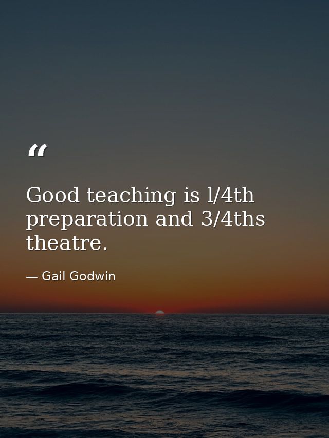 Good teaching is l/4th preparation and 3/4ths theatre. — Gail Godwin