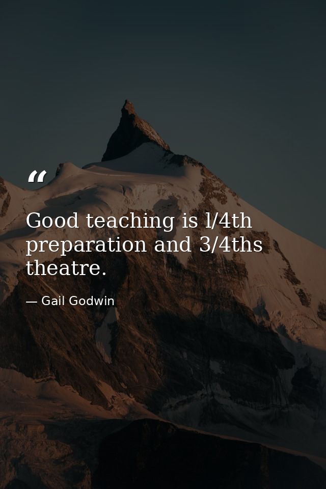 Good teaching is l/4th preparation and 3/4ths theatre. — Gail Godwin
