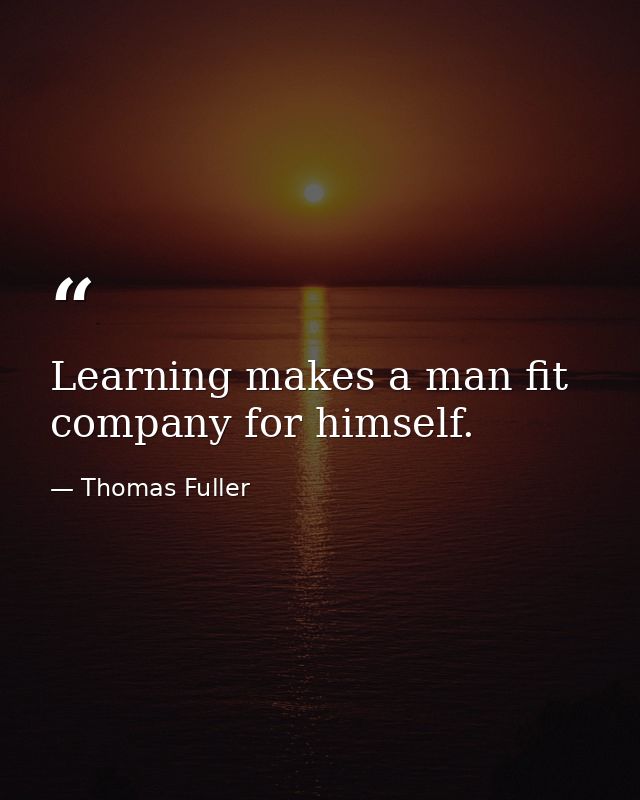 Learning makes a man fit company for himself. — Thomas Fuller