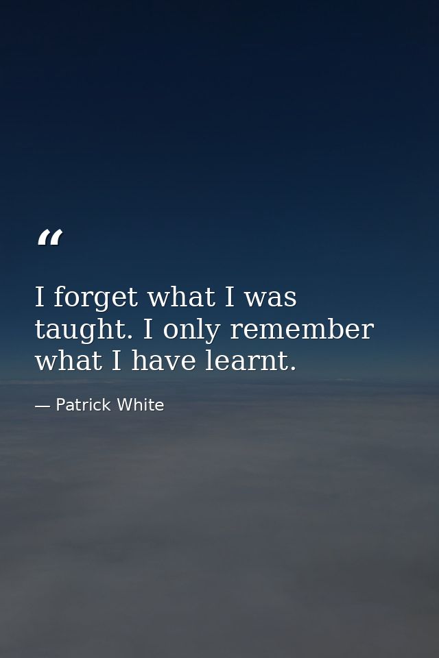 I forget what I was taught. I only remember what I have learnt. — Patrick White