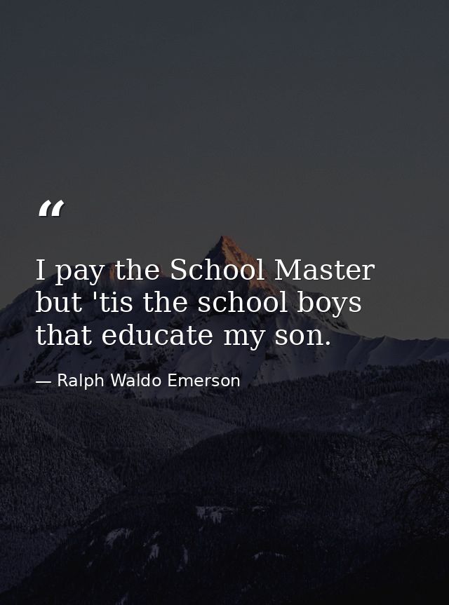 I pay the School Master  but 'tis the school boys that educate my son. — Ralph Waldo Emerson