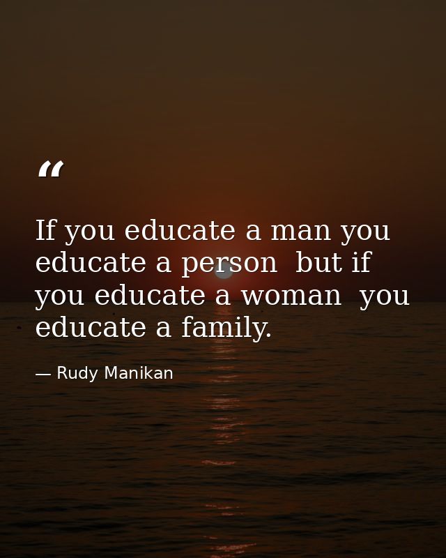 If you educate a man you educate a person  but if you educate a woman  you educate a family. — Rudy Manikan
