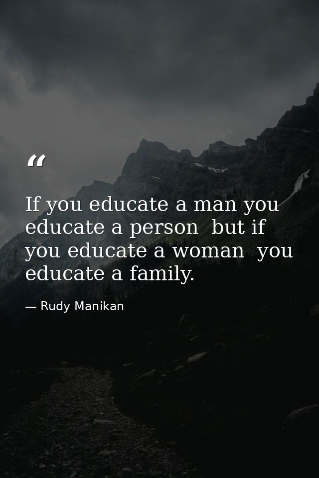 If you educate a man you educate a person  but if you educate a woman  you educate a family. — Rudy Manikan