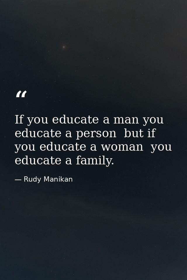 If you educate a man you educate a person  but if you educate a woman  you educate a family. — Rudy Manikan
