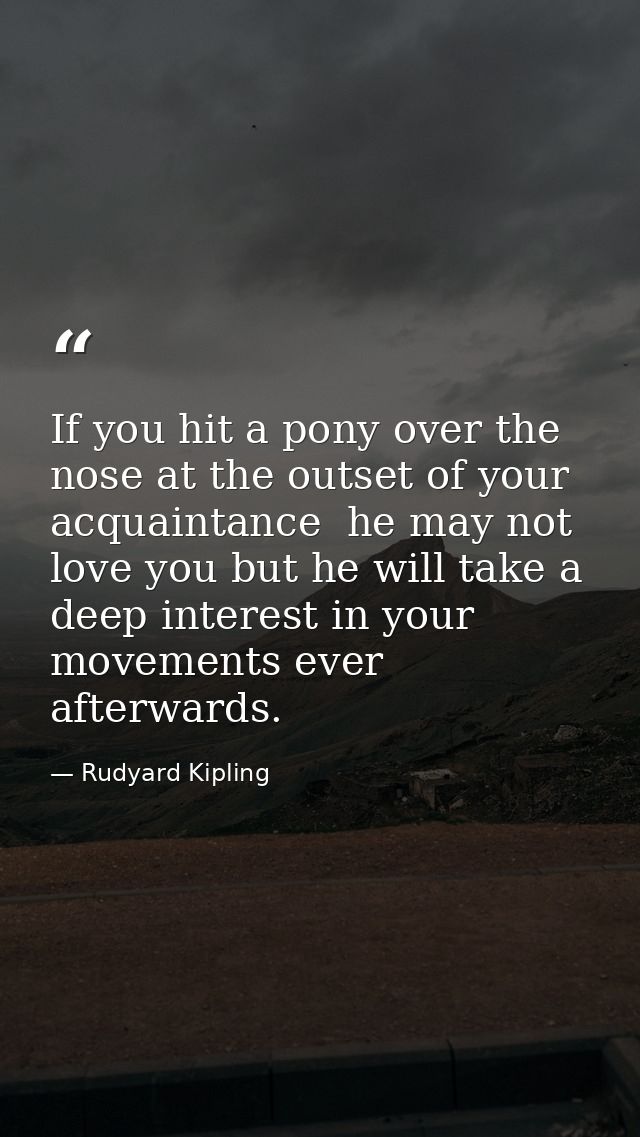 If you hit a pony over the nose at the outset of your acquaintance  he may not love you but he will take a deep interest — Rudyard Kipling