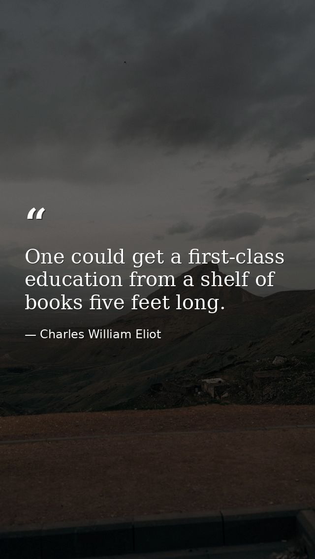 One could get a first-class education from a shelf of books five feet long. — Charles William Eliot