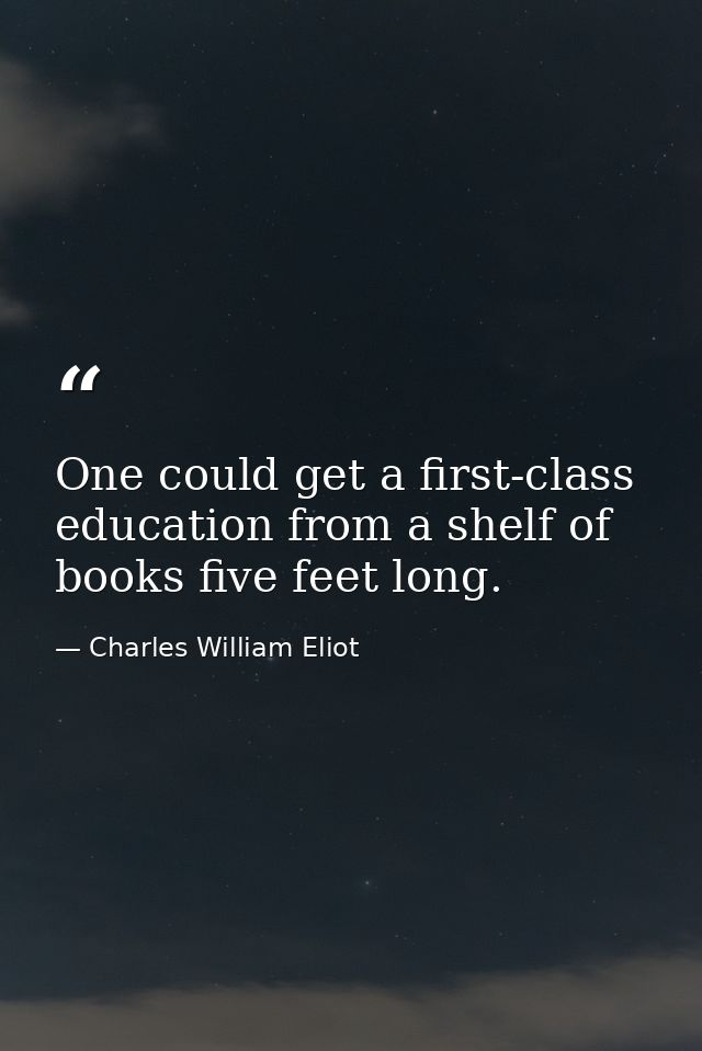 One could get a first-class education from a shelf of books five feet long. — Charles William Eliot