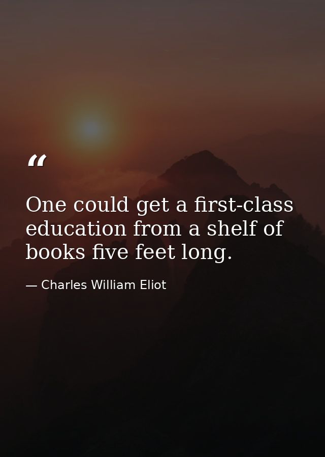 One could get a first-class education from a shelf of books five feet long. — Charles William Eliot