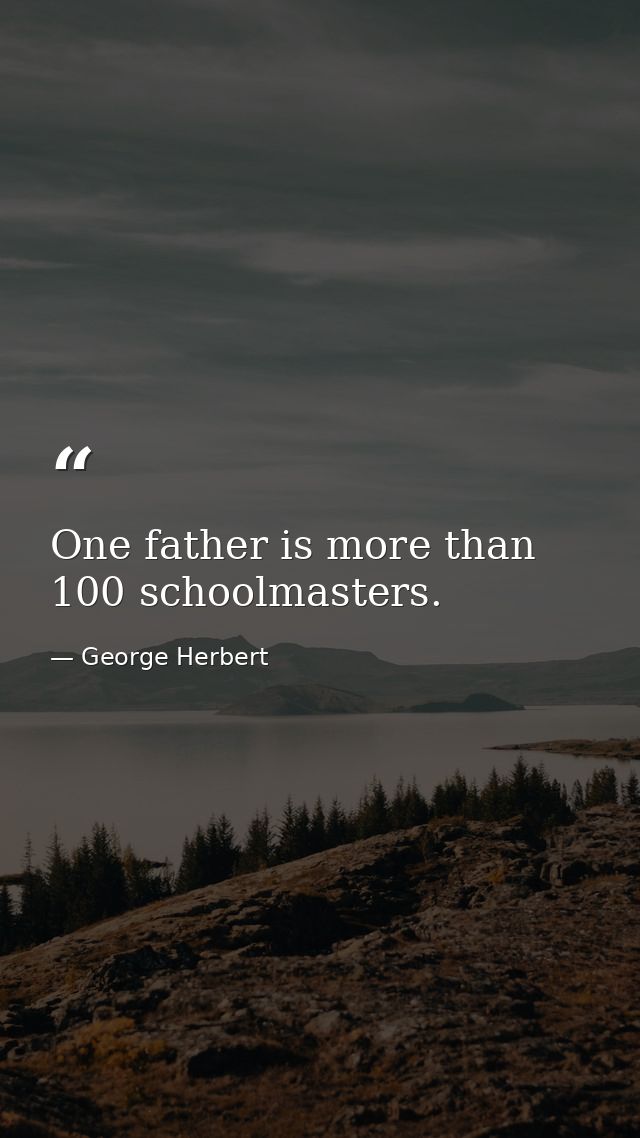 One father is more than 100 schoolmasters. — George Herbert