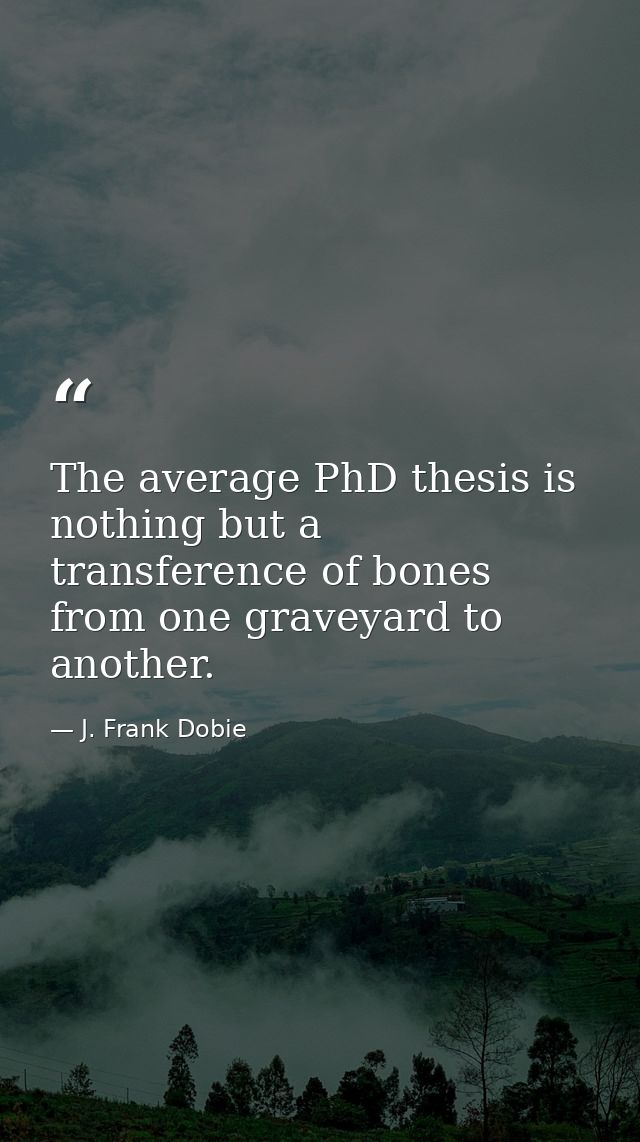 The average PhD thesis is nothing but a transference of bones from one graveyard to another. — J. Frank Dobie