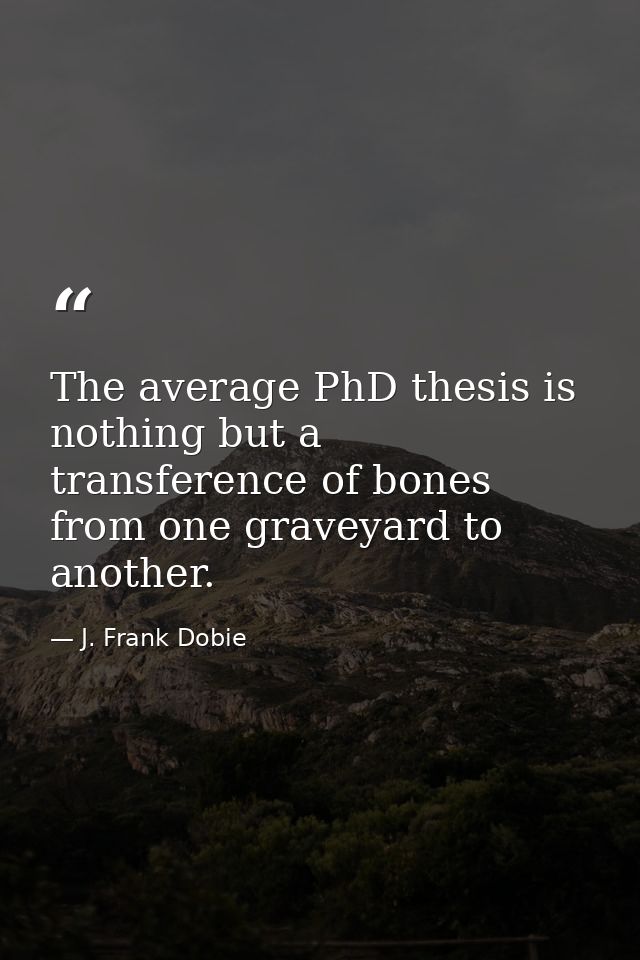 The average PhD thesis is nothing but a transference of bones from one graveyard to another. — J. Frank Dobie