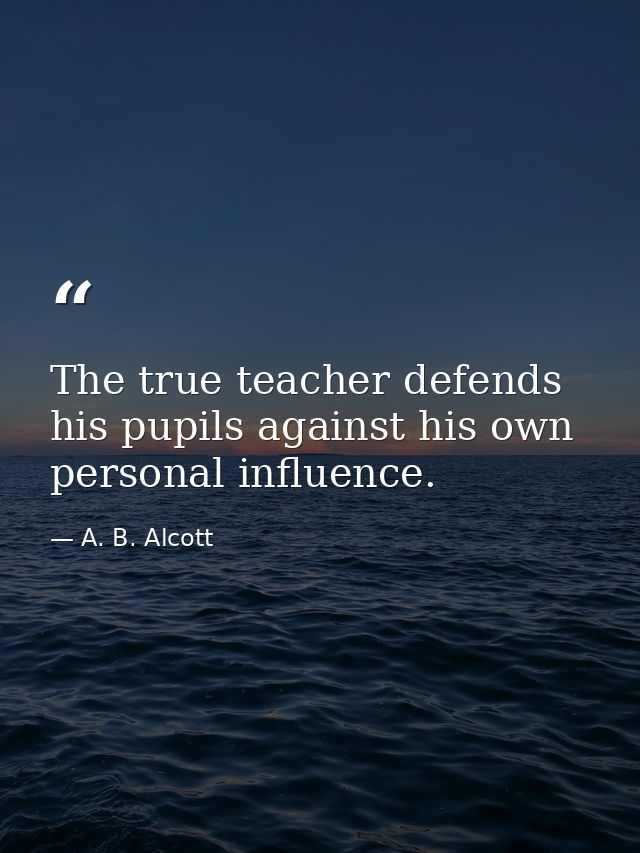 The true teacher defends his pupils against his own personal influence. — A. B. Alcott