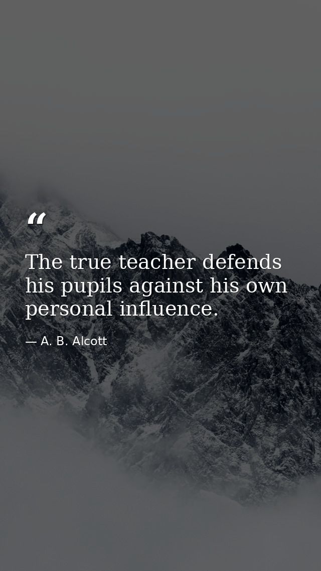 The true teacher defends his pupils against his own personal influence. — A. B. Alcott