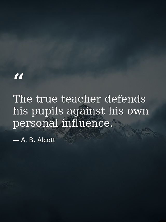 The true teacher defends his pupils against his own personal influence. — A. B. Alcott