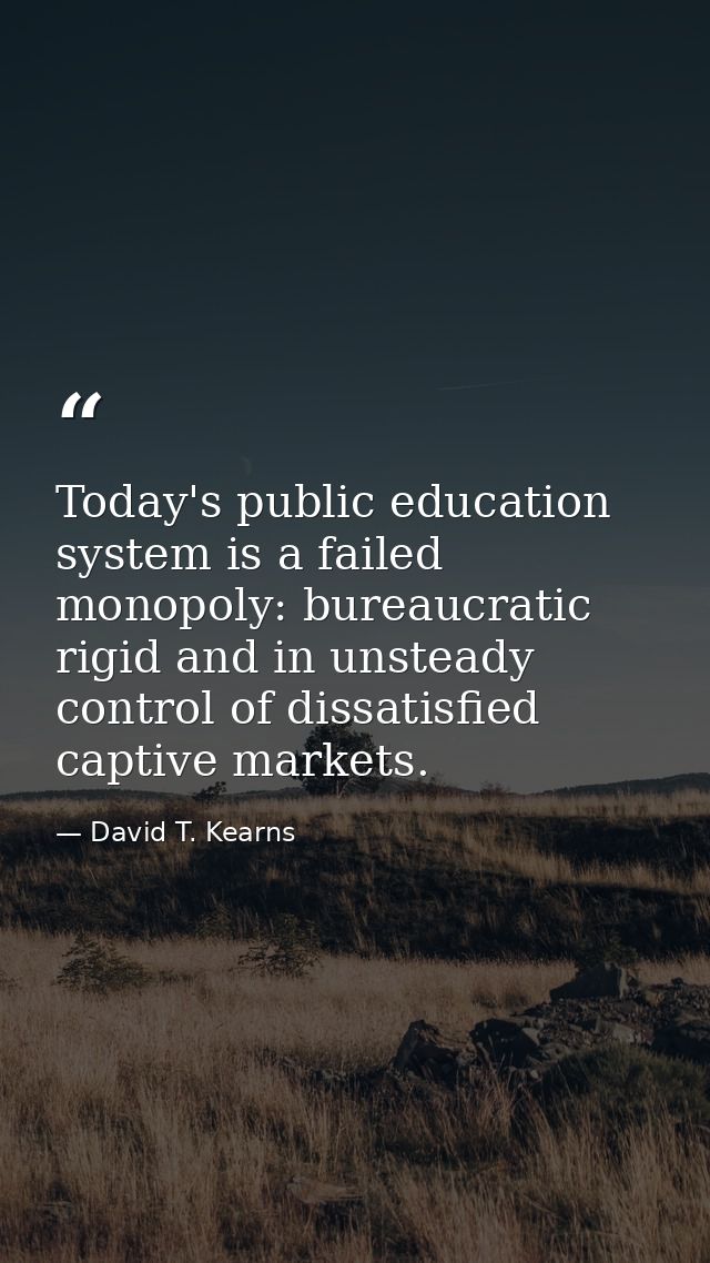 Today's public education system is a failed monopoly: bureaucratic  rigid and in unsteady control of dissatisfied captiv — David T. Kearns