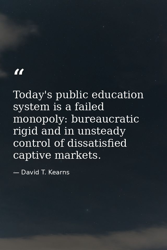 Today's public education system is a failed monopoly: bureaucratic  rigid and in unsteady control of dissatisfied captiv — David T. Kearns