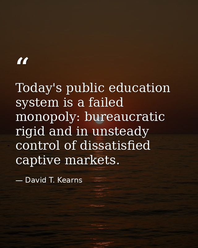 Today's public education system is a failed monopoly: bureaucratic  rigid and in unsteady control of dissatisfied captiv — David T. Kearns