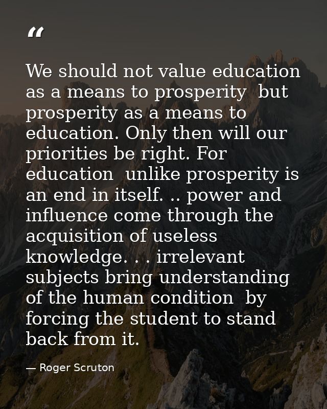 We should not value education as a means to prosperity  but prosperity as a means to education. Only then will our prior — Roger Scruton