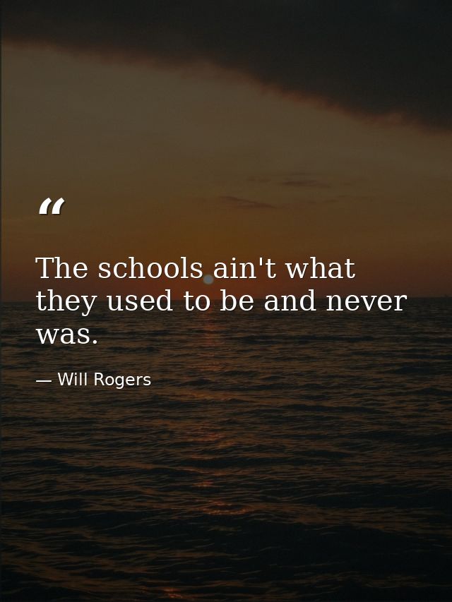 The schools ain't what they used to be and never was. — Will Rogers